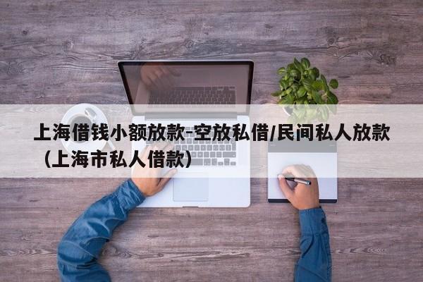 上海借钱小额放款-空放私借/民间私人放款（上海市私人借款）