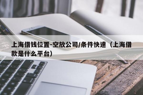 上海借钱位置-空放公司/条件快速（上海借款是什么平台）
